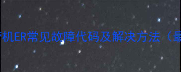 图片 格力风管机ER常见故障代码及解决方法（最新版）2