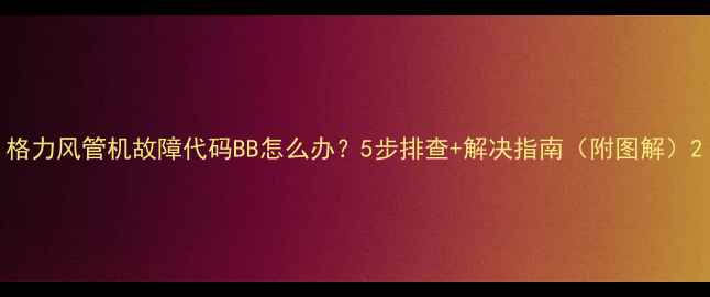 图片 格力风管机故障代码BB怎么办？5步排查+解决指南（附图解）2