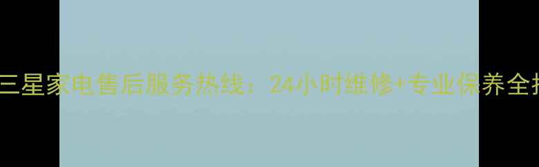 图片 榆林三星家电售后服务热线：24小时维修+专业保养全指南1