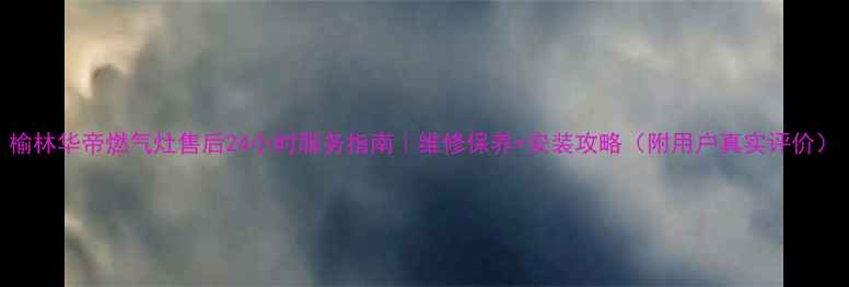 图片 榆林华帝燃气灶售后24小时服务指南｜维修保养+安装攻略（附用户真实评价）