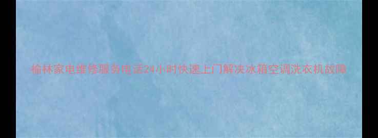 图片 榆林家电维修服务电话24小时快速上门解决冰箱空调洗衣机故障