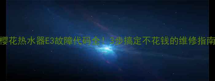 图片 樱花热水器E3故障代码全！3步搞定不花钱的维修指南