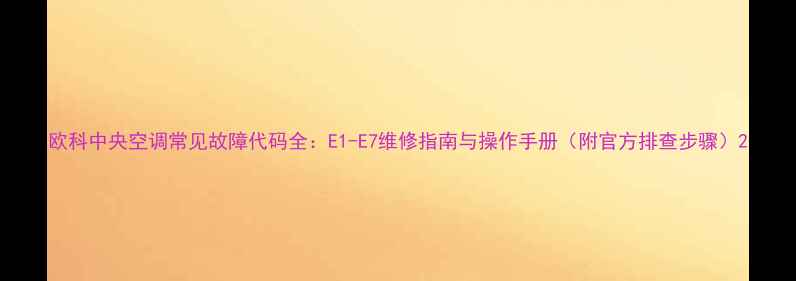 图片 欧科中央空调常见故障代码全：E1-E7维修指南与操作手册（附官方排查步骤）2