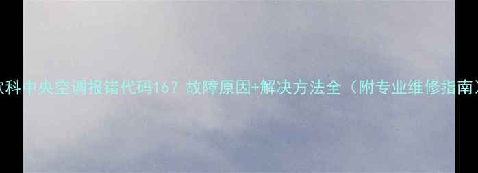 图片 欧科中央空调报错代码16？故障原因+解决方法全（附专业维修指南）