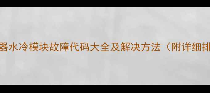 图片 欧科净水器水冷模块故障代码大全及解决方法（附详细排查指南）