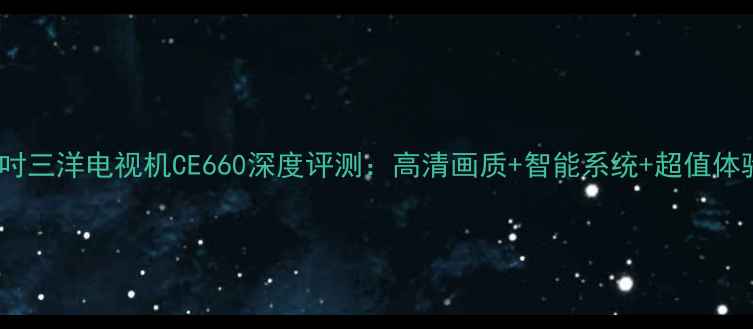 图片 款32吋三洋电视机CE660深度评测：高清画质+智能系统+超值体验全2