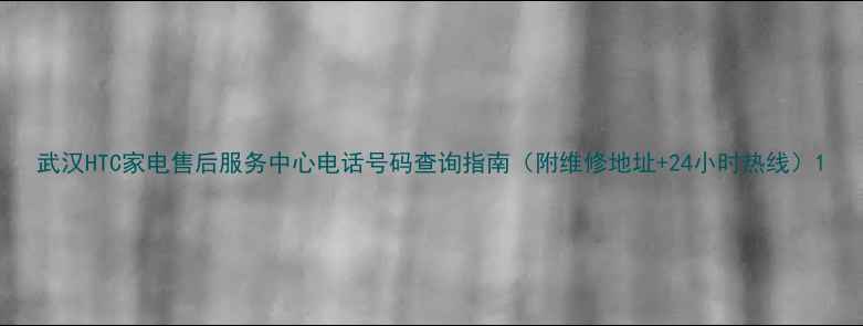 图片 武汉HTC家电售后服务中心电话号码查询指南（附维修地址+24小时热线）1