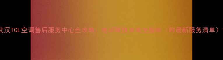 图片 武汉TCL空调售后服务中心全攻略：电话维修安装全指南（附最新服务清单）1