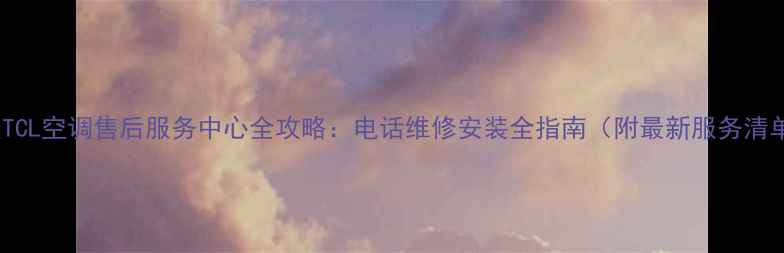 图片 武汉TCL空调售后服务中心全攻略：电话维修安装全指南（附最新服务清单）2