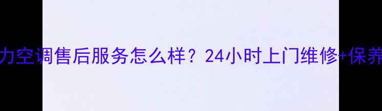 图片 武汉格力空调售后服务怎么样？24小时上门维修+保养攻略全