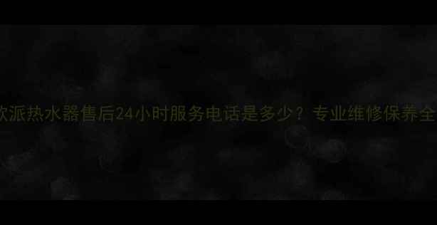 图片 武汉欧派热水器售后24小时服务电话是多少？专业维修保养全攻略2