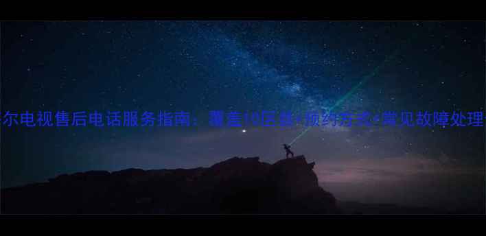 图片 武汉海尔电视售后电话服务指南：覆盖10区县+预约方式+常见故障处理全攻略