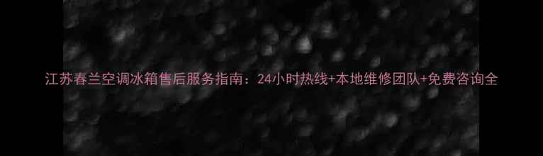 图片 江苏春兰空调冰箱售后服务指南：24小时热线+本地维修团队+免费咨询全