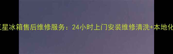 图片 江都地区三星冰箱售后维修服务：24小时上门安装维修清洗+本地化价格清单1