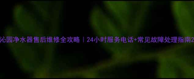 图片 沁园净水器售后维修全攻略｜24小时服务电话+常见故障处理指南2