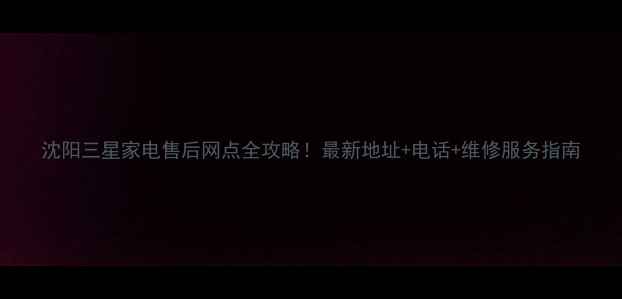 图片 沈阳三星家电售后网点全攻略！最新地址+电话+维修服务指南