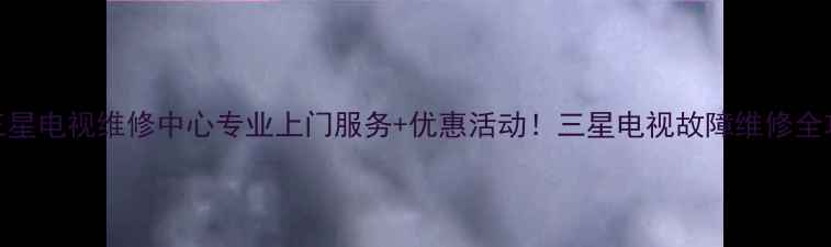 图片 沈阳三星电视维修中心专业上门服务+优惠活动！三星电视故障维修全攻略✨