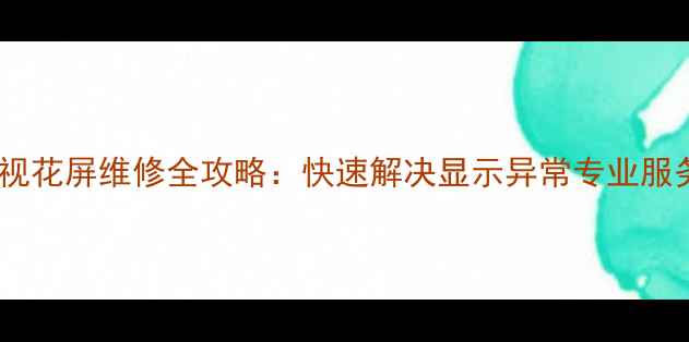 图片 沈阳海信电视花屏维修全攻略：快速解决显示异常专业服务覆盖全城1