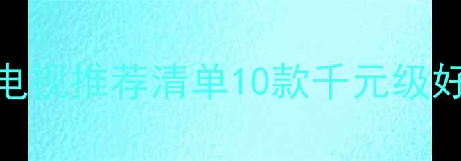 图片 沈阳高性价比液晶LED电视推荐清单10款千元级好货深度测评+选购指南
