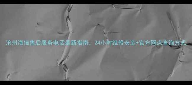 图片 沧州海信售后服务电话最新指南：24小时维修安装+官方网点查询方式