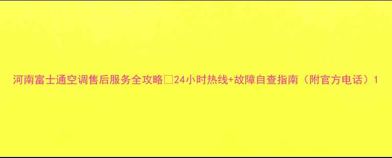 图片 河南富士通空调售后服务全攻略🔧24小时热线+故障自查指南（附官方电话）1