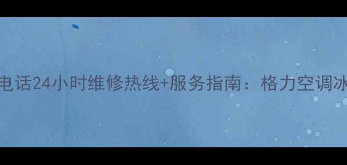 图片 河南格力售后服务电话24小时维修热线+服务指南：格力空调冰箱柜机全品牌覆盖