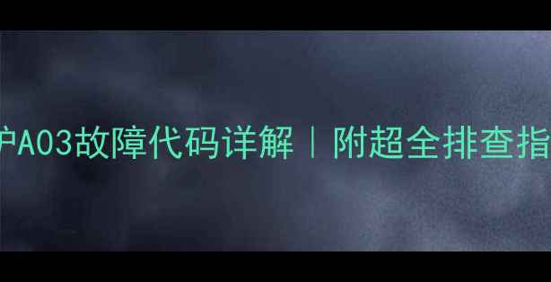 图片 法罗力壁挂炉A03故障代码详解｜附超全排查指南+预防妙招