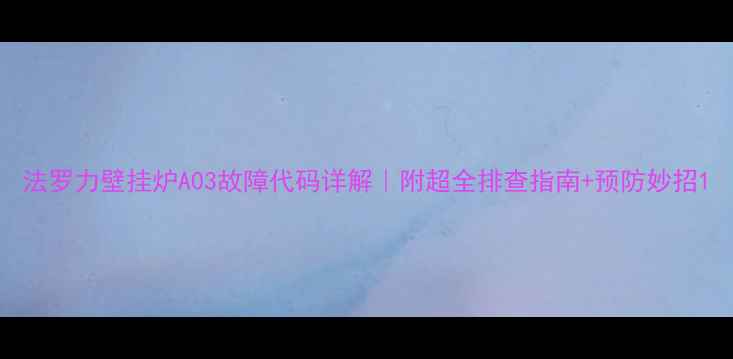 图片 法罗力壁挂炉A03故障代码详解｜附超全排查指南+预防妙招1