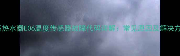 图片 洗浴热水器E06温度传感器故障代码详解：常见原因及解决方法2
