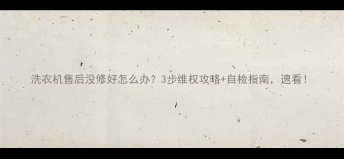 图片 洗衣机售后没修好怎么办？3步维权攻略+自检指南，速看！