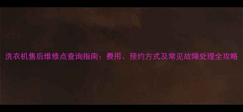 图片 洗衣机售后维修点查询指南：费用、预约方式及常见故障处理全攻略