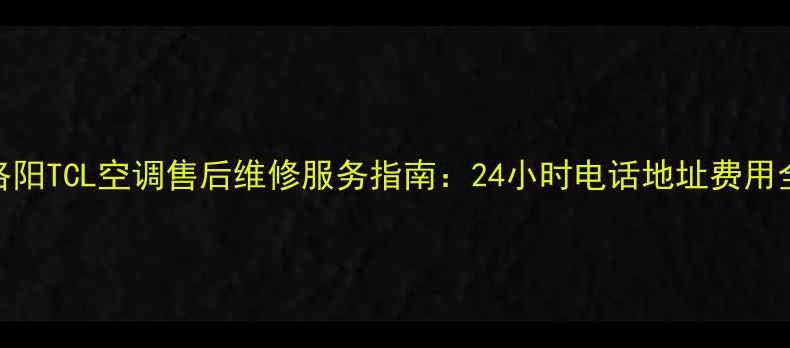 图片 洛阳TCL空调售后维修服务指南：24小时电话地址费用全