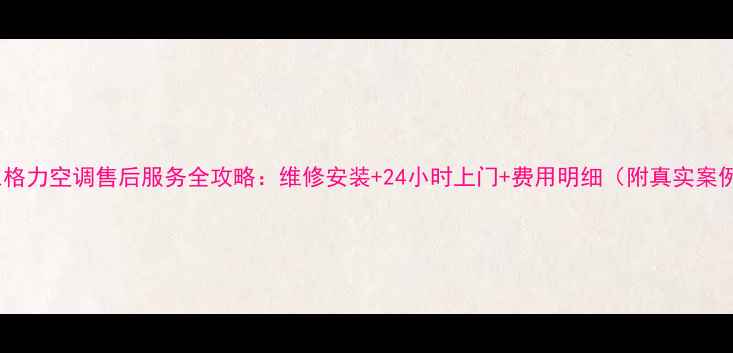 图片 浦东格力空调售后服务全攻略：维修安装+24小时上门+费用明细（附真实案例）2
