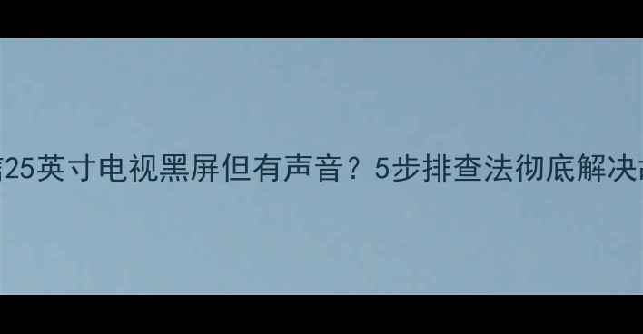 图片 海信25英寸电视黑屏但有声音？5步排查法彻底解决故障