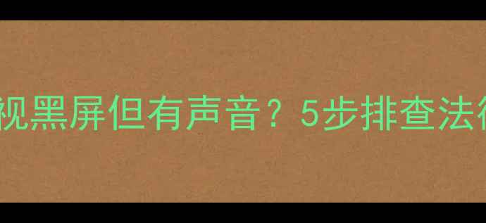 图片 海信25英寸电视黑屏但有声音？5步排查法彻底解决故障1