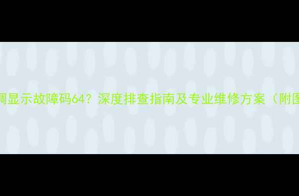 图片 海信3匹空调显示故障码64？深度排查指南及专业维修方案（附图文步骤）2