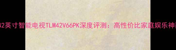 图片 海信42英寸智能电视TLM42V66PK深度评测：高性价比家庭娱乐神器全2