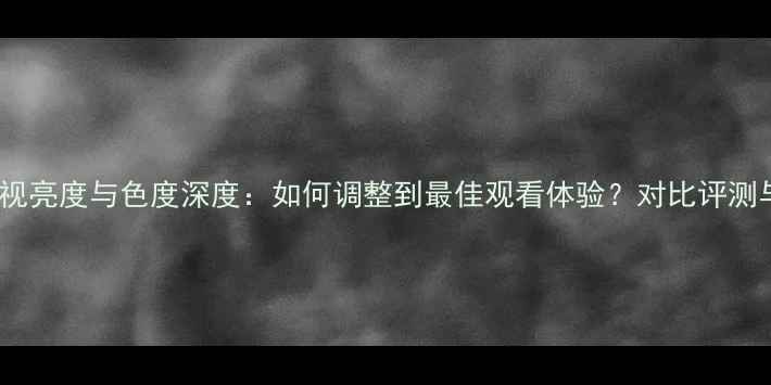 图片 海信43寸电视亮度与色度深度：如何调整到最佳观看体验？对比评测与设置指南2
