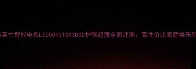 图片 海信55英寸智能电视LED50K310X3D3D护眼超薄全面评测：高性价比家庭娱乐新标杆1