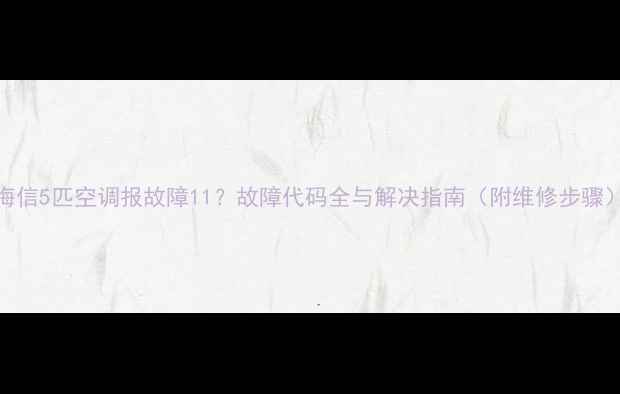图片 海信5匹空调报故障11？故障代码全与解决指南（附维修步骤）