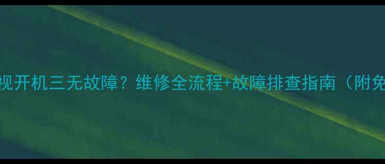 图片 海信CRT电视开机三无故障？维修全流程+故障排查指南（附免费指导）2