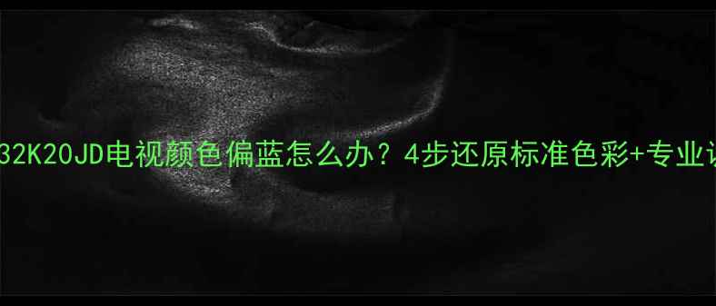 图片 海信LED32K20JD电视颜色偏蓝怎么办？4步还原标准色彩+专业调试指南