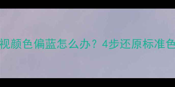 图片 海信LED32K20JD电视颜色偏蓝怎么办？4步还原标准色彩+专业调试指南2
