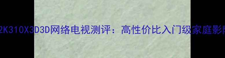 图片 海信LED42K310X3D3D网络电视测评：高性价比入门级家庭影院神器！1