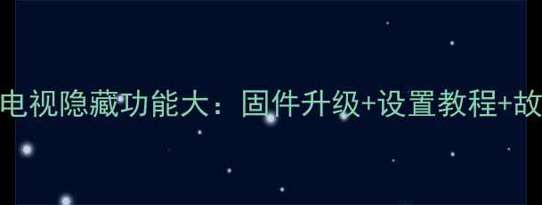 图片 海信LED46K11P电视隐藏功能大：固件升级+设置教程+故障排查全攻略2