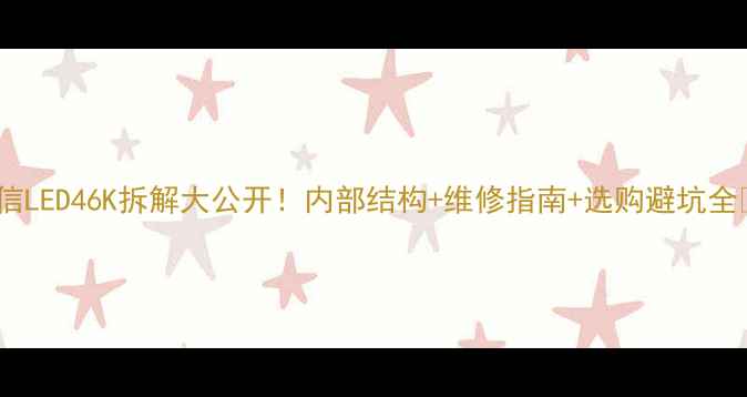 图片 海信LED46K拆解大公开！内部结构+维修指南+选购避坑全🔥1