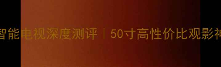 图片 海信LED50EC590UN4K智能电视深度测评｜50寸高性价比观影神器，画质音效双炸裂