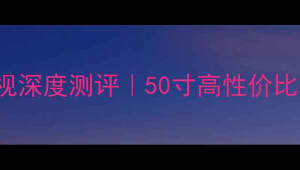 图片 海信LED50EC590UN4K智能电视深度测评｜50寸高性价比观影神器，画质音效双炸裂2
