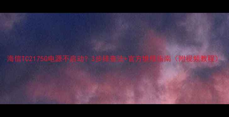 图片 海信TC2175G电源不启动？3步排查法+官方维修指南（附视频教程）