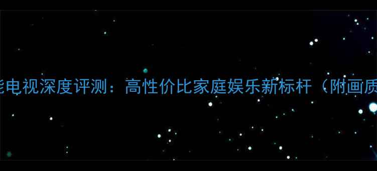图片 海信TC2504K智能电视深度评测：高性价比家庭娱乐新标杆（附画质系统音效实测）